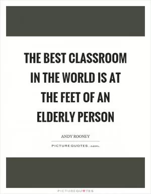 The best classroom in the world is at the feet of an elderly person Picture Quote #1