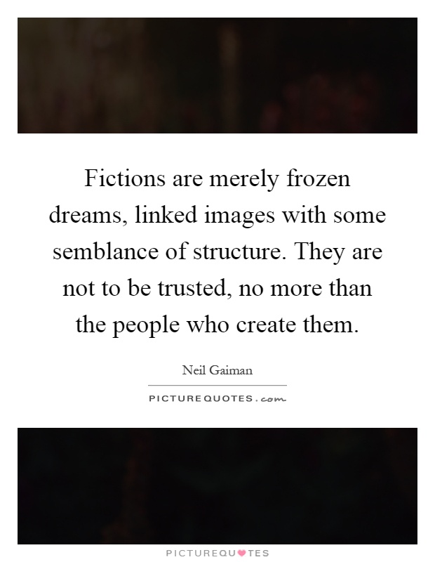 Fictions are merely frozen dreams, linked images with some semblance of structure. They are not to be trusted, no more than the people who create them Picture Quote #1