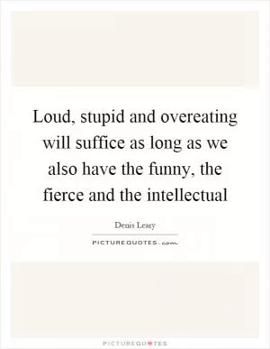 Loud, stupid and overeating will suffice as long as we also have the funny, the fierce and the intellectual Picture Quote #1