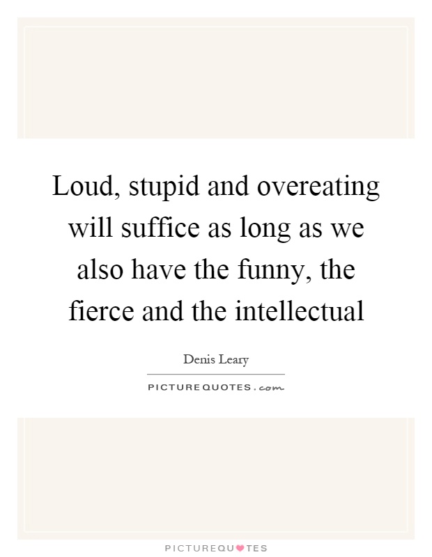 Loud, stupid and overeating will suffice as long as we also have the funny, the fierce and the intellectual Picture Quote #1