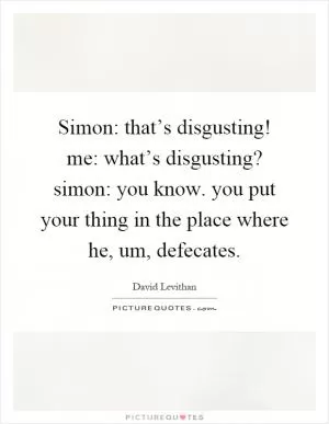 Simon: that’s disgusting! me: what’s disgusting? simon: you know. you put your thing in the place where he, um, defecates Picture Quote #1