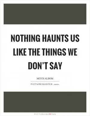 Nothing haunts us like the things we don’t say Picture Quote #1
