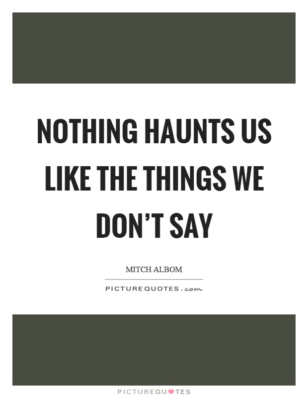 Nothing haunts us like the things we don't say Picture Quote #1