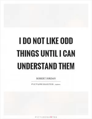 I do not like odd things until I can understand them Picture Quote #1