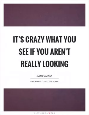 It’s crazy what you see if you aren’t really looking Picture Quote #1