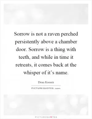 Sorrow is not a raven perched persistently above a chamber door. Sorrow is a thing with teeth, and while in time it retreats, it comes back at the whisper of it’s name Picture Quote #1