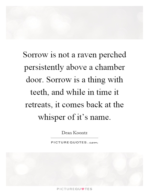 Sorrow is not a raven perched persistently above a chamber door. Sorrow is a thing with teeth, and while in time it retreats, it comes back at the whisper of it's name Picture Quote #1