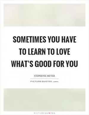 Sometimes you have to learn to love what’s good for you Picture Quote #1