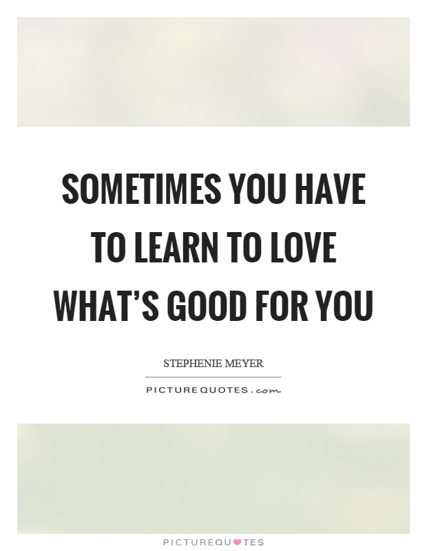 Sometimes you have to learn to love what's good for you Picture Quote #1