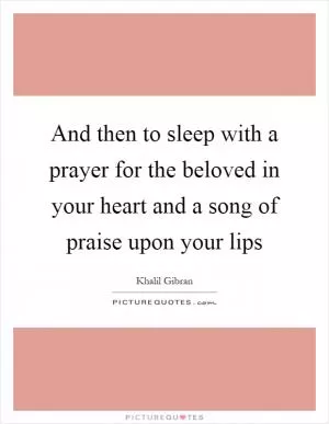 And then to sleep with a prayer for the beloved in your heart and a song of praise upon your lips Picture Quote #1