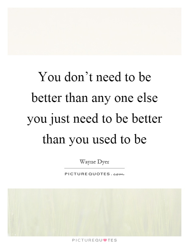 You don't need to be better than any one else you just need to be better than you used to be Picture Quote #1