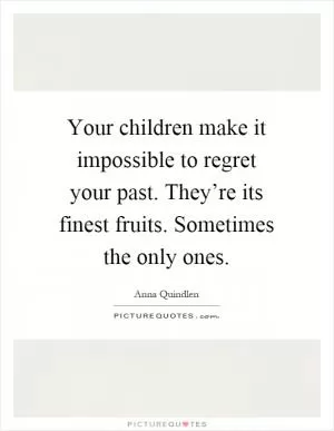 Your children make it impossible to regret your past. They’re its finest fruits. Sometimes the only ones Picture Quote #1
