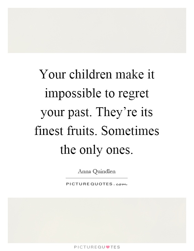 Your children make it impossible to regret your past. They're its finest fruits. Sometimes the only ones Picture Quote #1
