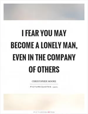 I fear you may become a lonely man, even in the company of others Picture Quote #1