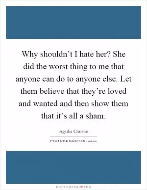 Why shouldn’t I hate her? She did the worst thing to me that anyone can do to anyone else. Let them believe that they’re loved and wanted and then show them that it’s all a sham Picture Quote #1