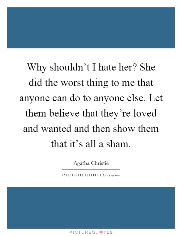 Why shouldn't I hate her? She did the worst thing to me that anyone can do to anyone else. Let them believe that they're loved and wanted and then show them that it's all a sham Picture Quote #1