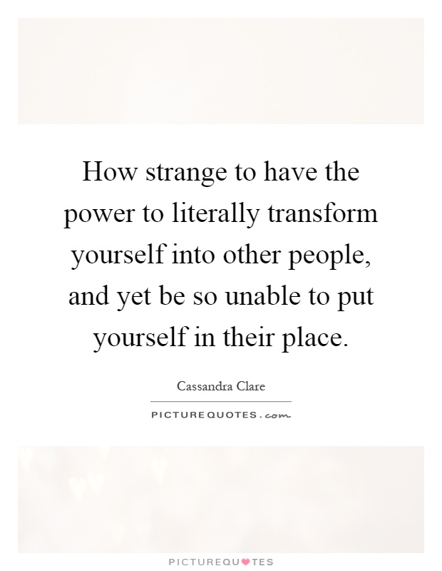 How strange to have the power to literally transform yourself into other people, and yet be so unable to put yourself in their place Picture Quote #1