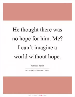 He thought there was no hope for him. Me? I can’t imagine a world without hope Picture Quote #1