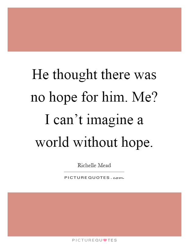 He thought there was no hope for him. Me? I can't imagine a world without hope Picture Quote #1