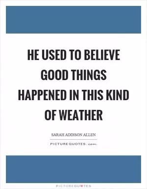 He used to believe good things happened in this kind of weather Picture Quote #1