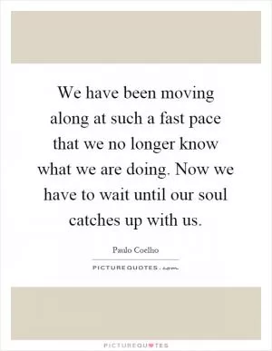 We have been moving along at such a fast pace that we no longer know what we are doing. Now we have to wait until our soul catches up with us Picture Quote #1