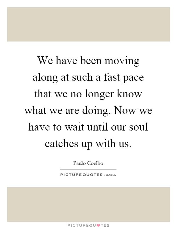We have been moving along at such a fast pace that we no longer know what we are doing. Now we have to wait until our soul catches up with us Picture Quote #1