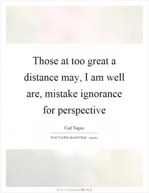 Those at too great a distance may, I am well are, mistake ignorance for perspective Picture Quote #1