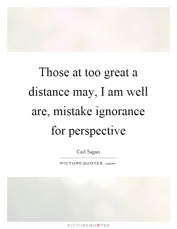 Those at too great a distance may, I am well are, mistake ignorance for perspective Picture Quote #1