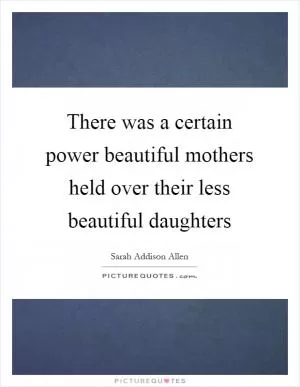 There was a certain power beautiful mothers held over their less beautiful daughters Picture Quote #1