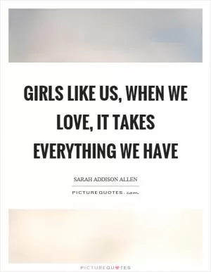 Girls like us, when we love, it takes everything we have Picture Quote #1