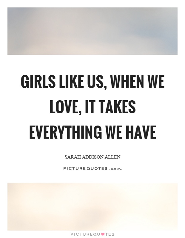 Girls like us, when we love, it takes everything we have Picture Quote #1