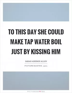 To this day she could make tap water boil just by kissing him Picture Quote #1