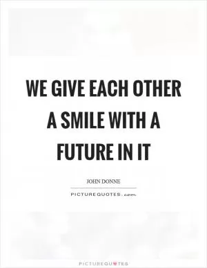 We give each other a smile with a future in it Picture Quote #1
