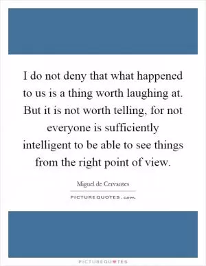 I do not deny that what happened to us is a thing worth laughing at. But it is not worth telling, for not everyone is sufficiently intelligent to be able to see things from the right point of view Picture Quote #1