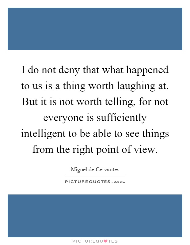 I do not deny that what happened to us is a thing worth laughing at. But it is not worth telling, for not everyone is sufficiently intelligent to be able to see things from the right point of view Picture Quote #1