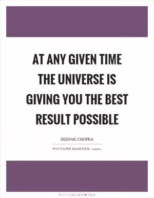 At any given time the universe is giving you the best result possible Picture Quote #1