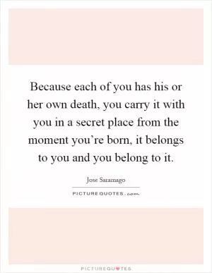 Because each of you has his or her own death, you carry it with you in a secret place from the moment you’re born, it belongs to you and you belong to it Picture Quote #1