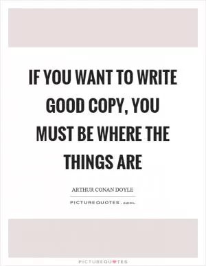 If you want to write good copy, you must be where the things are Picture Quote #1