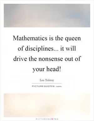 Mathematics is the queen of disciplines... it will drive the nonsense out of your head! Picture Quote #1