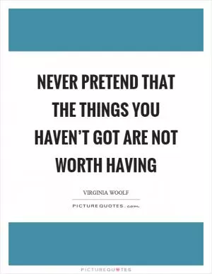 Never pretend that the things you haven’t got are not worth having Picture Quote #1