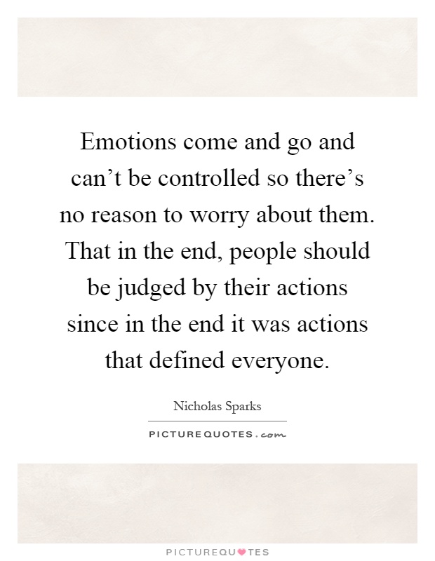 Emotions come and go and can't be controlled so there's no reason to worry about them. That in the end, people should be judged by their actions since in the end it was actions that defined everyone Picture Quote #1
