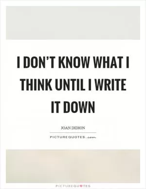 I don’t know what I think until I write it down Picture Quote #1