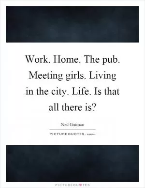 Work. Home. The pub. Meeting girls. Living in the city. Life. Is that all there is? Picture Quote #1