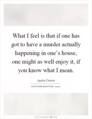 What I feel is that if one has got to have a murder actually happening in one’s house, one might as well enjoy it, if you know what I mean Picture Quote #1