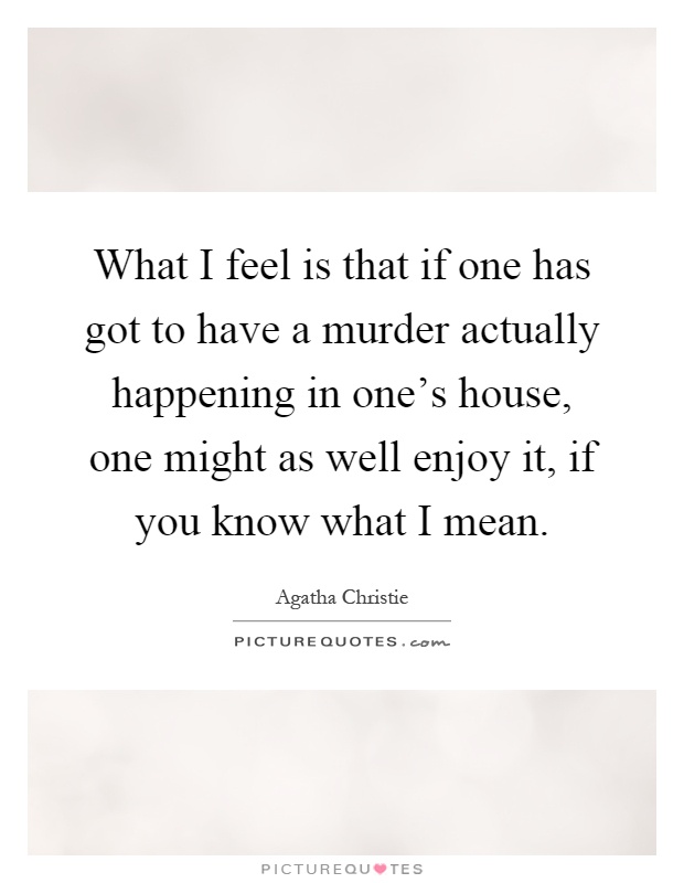 What I feel is that if one has got to have a murder actually happening in one's house, one might as well enjoy it, if you know what I mean Picture Quote #1