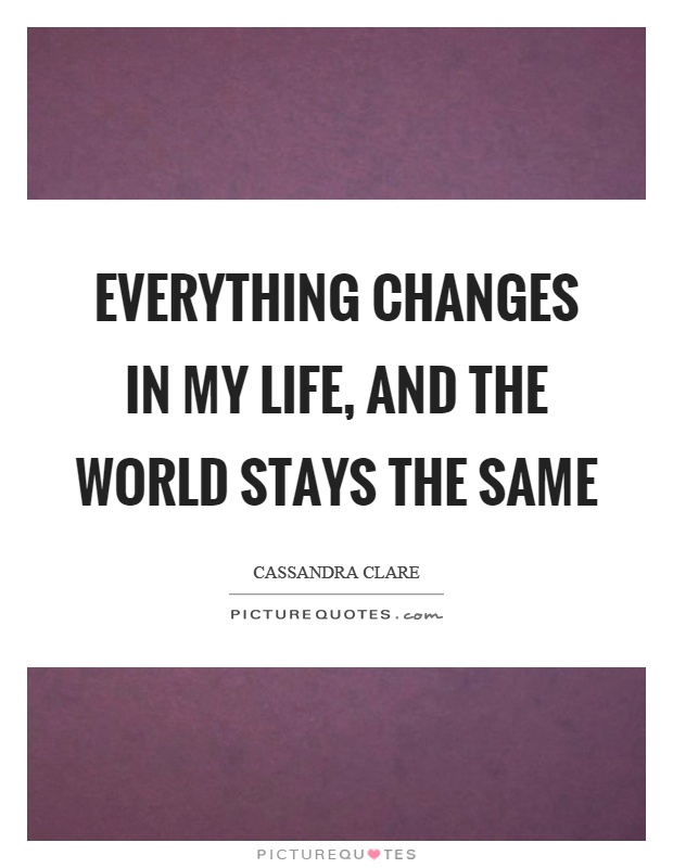 Everything changes in my life, and the world stays the same Picture Quote #1