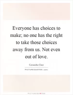 Everyone has choices to make; no one has the right to take those choices away from us. Not even out of love Picture Quote #1