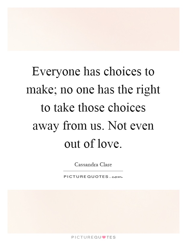 Everyone has choices to make; no one has the right to take those choices away from us. Not even out of love Picture Quote #1