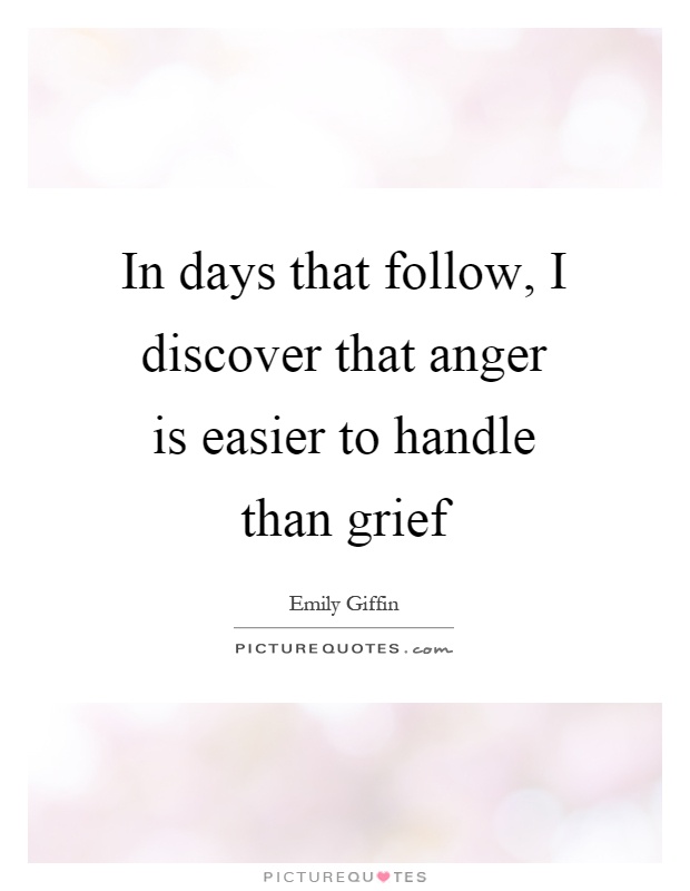 In days that follow, I discover that anger is easier to handle than grief Picture Quote #1