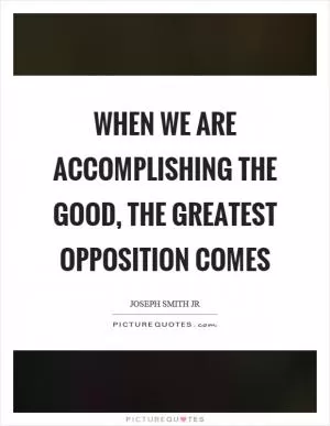 When we are accomplishing the good, the greatest opposition comes Picture Quote #1